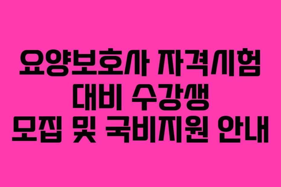 요양보호사 자격시험 대비 수강생 모집 및 국비지원 안내