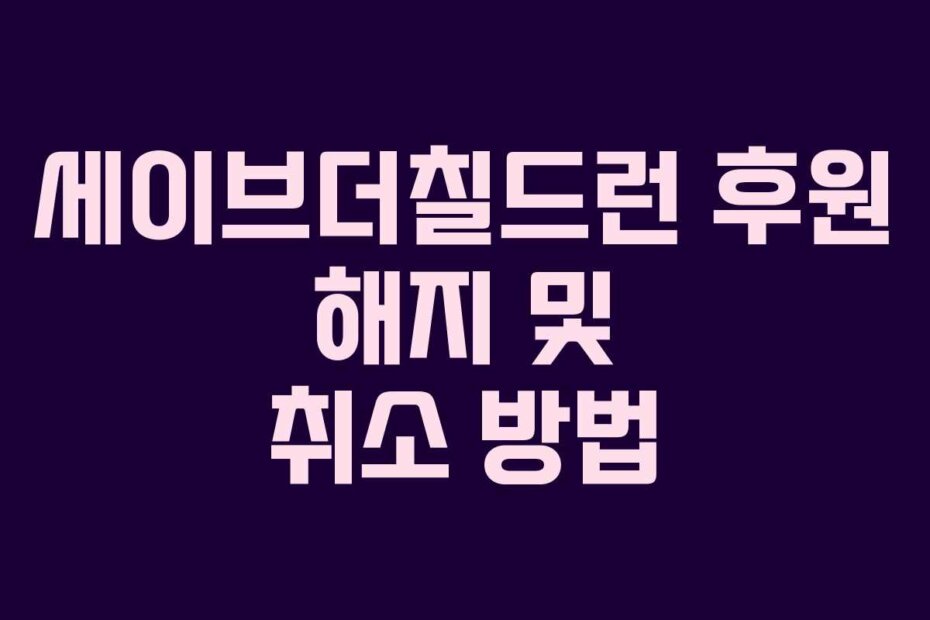세이브더칠드런 후원 해지 및 취소 방법