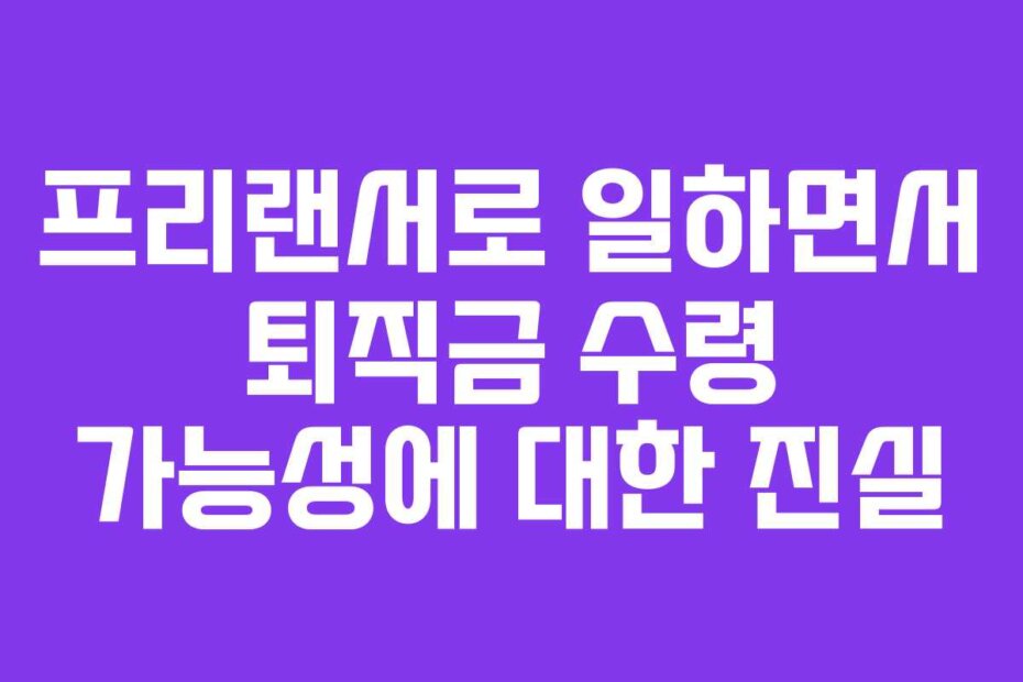프리랜서로 일하면서 퇴직금 수령 가능성에 대한 진실