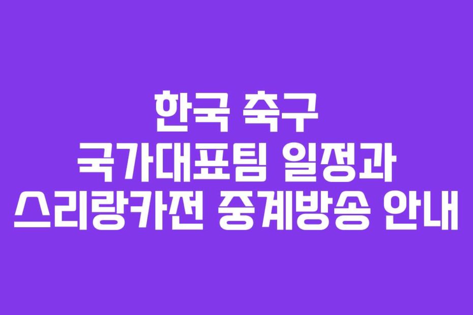 한국 축구 국가대표팀 일정과 스리랑카전 중계방송 안내