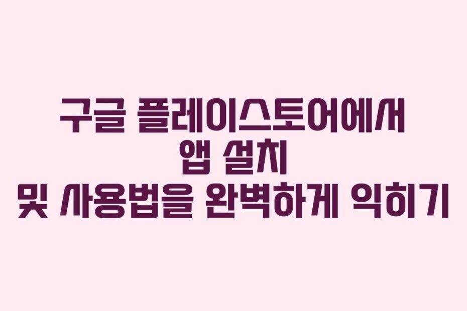 구글 플레이스토어에서 앱 설치 및 사용법을 완벽하게 익히기