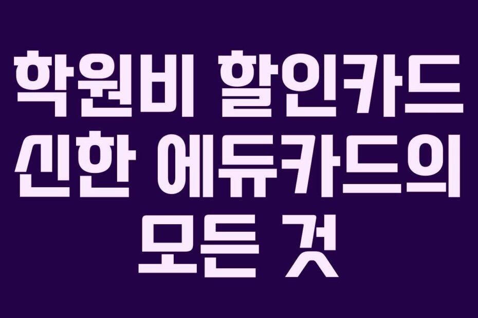 학원비 할인카드 신한 에듀카드의 모든 것