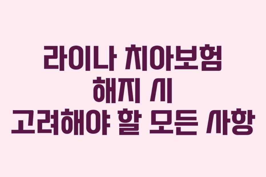 라이나 치아보험 해지 시 고려해야 할 모든 사항