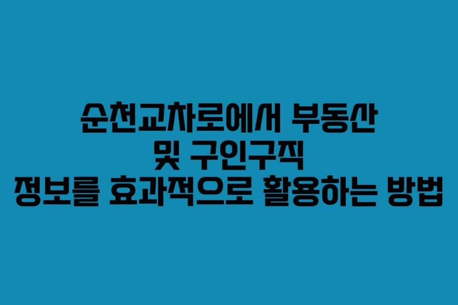 순천교차로에서 부동산 및 구인구직 정보를 효과적으로 활용하는 방법