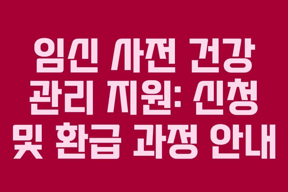 임신 사전 건강 관리 지원: 신청 및 환급 과정 안내