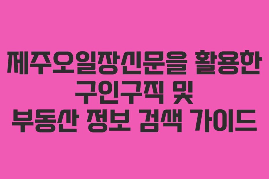 제주오일장신문을 활용한 구인구직 및 부동산 정보 검색 가이드