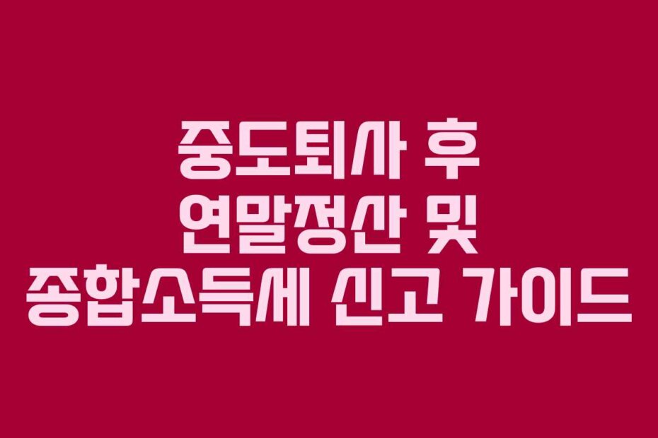 중도퇴사 후 연말정산 및 종합소득세 신고 가이드