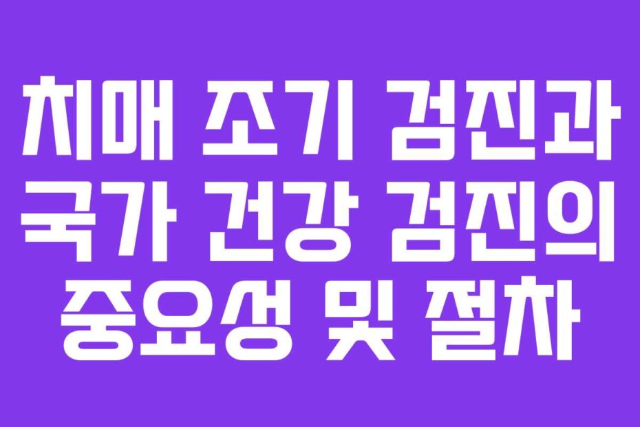 치매 조기 검진과 국가 건강 검진의 중요성 및 절차