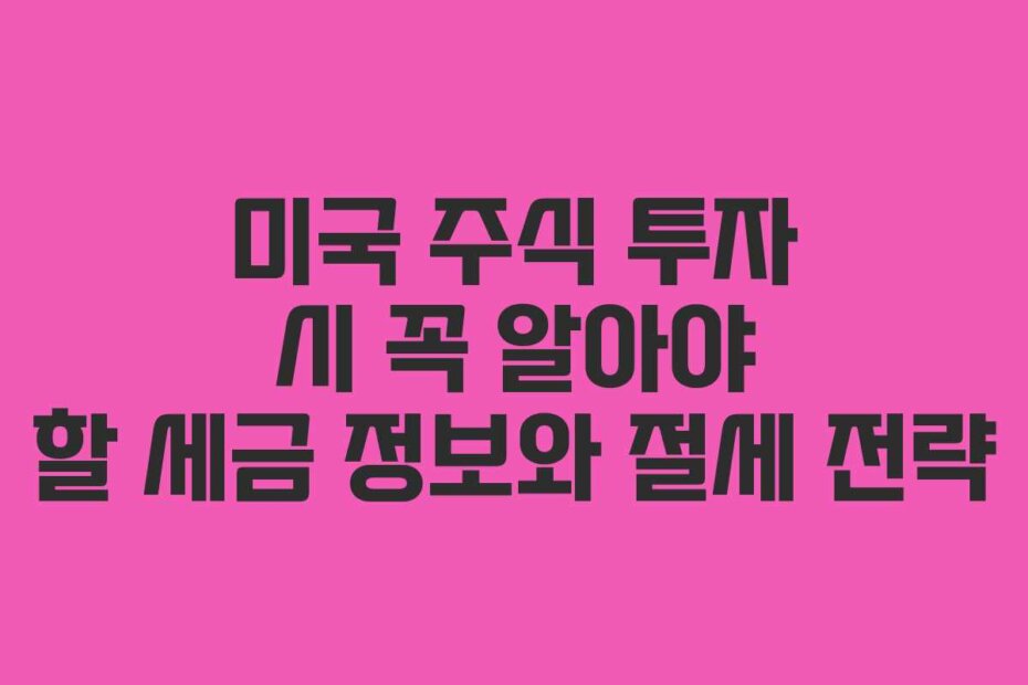 미국 주식 투자 시 꼭 알아야 할 세금 정보와 절세 전략