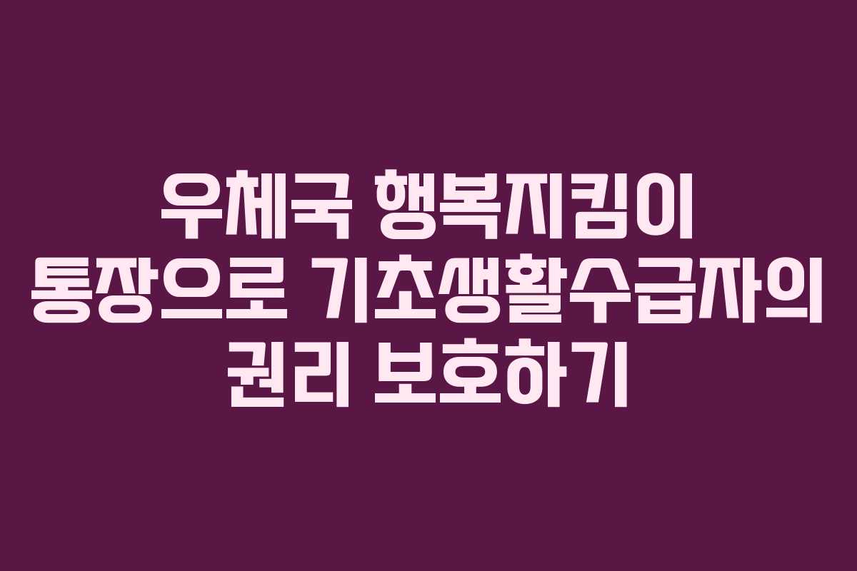 우체국 행복지킴이 통장으로 기초생활수급자의 권리 보호하기