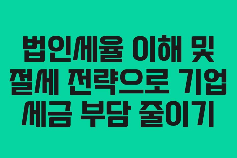 법인세율 이해 및 절세 전략으로 기업 세금 부담 줄이기
