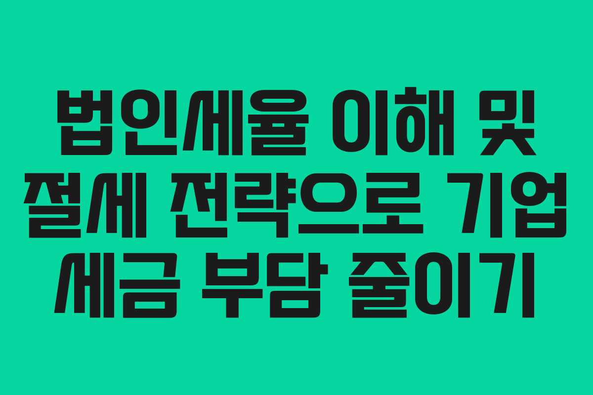 법인세율 이해 및 절세 전략으로 기업 세금 부담 줄이기