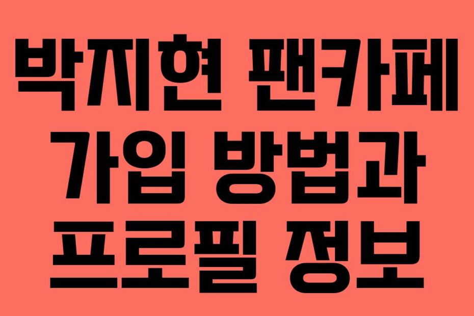 박지현 팬카페 가입 방법과 프로필 정보