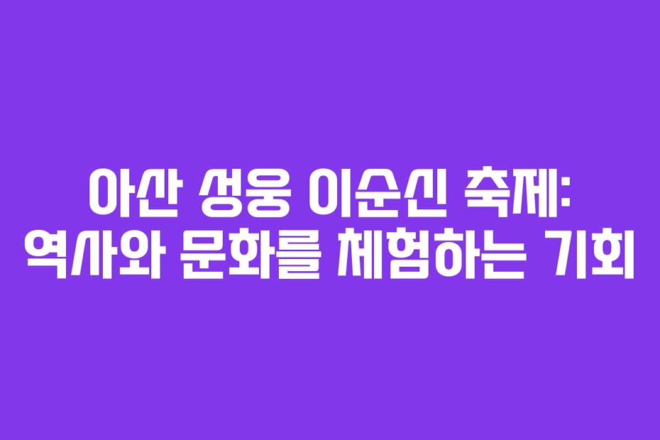 아산 성웅 이순신 축제: 역사와 문화를 체험하는 기회