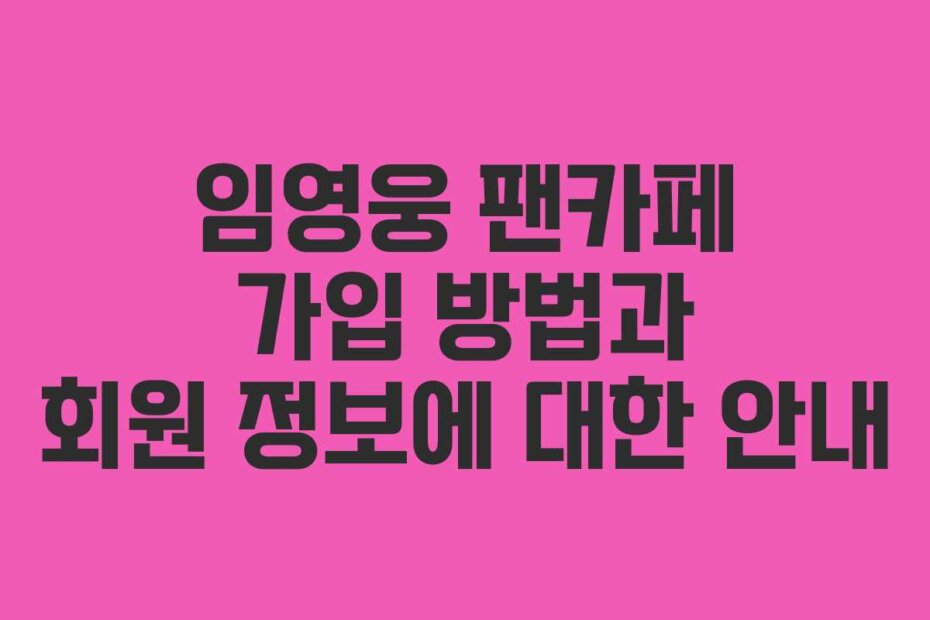 임영웅 팬카페 가입 방법과 회원 정보에 대한 안내