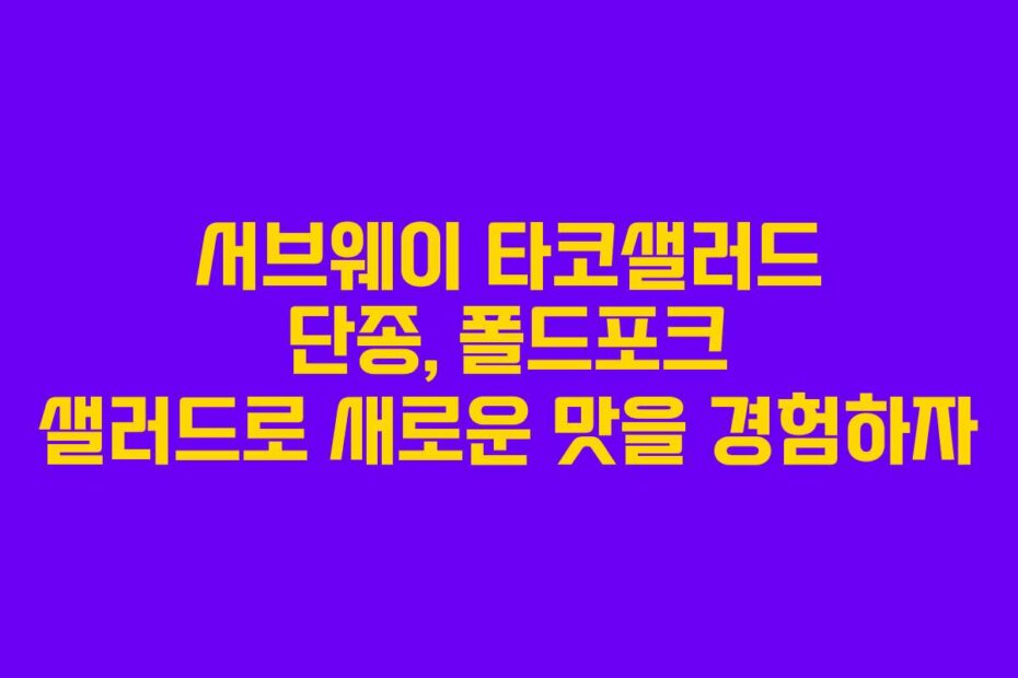 서브웨이 타코샐러드 단종, 폴드포크 샐러드로 새로운 맛을 경험하자