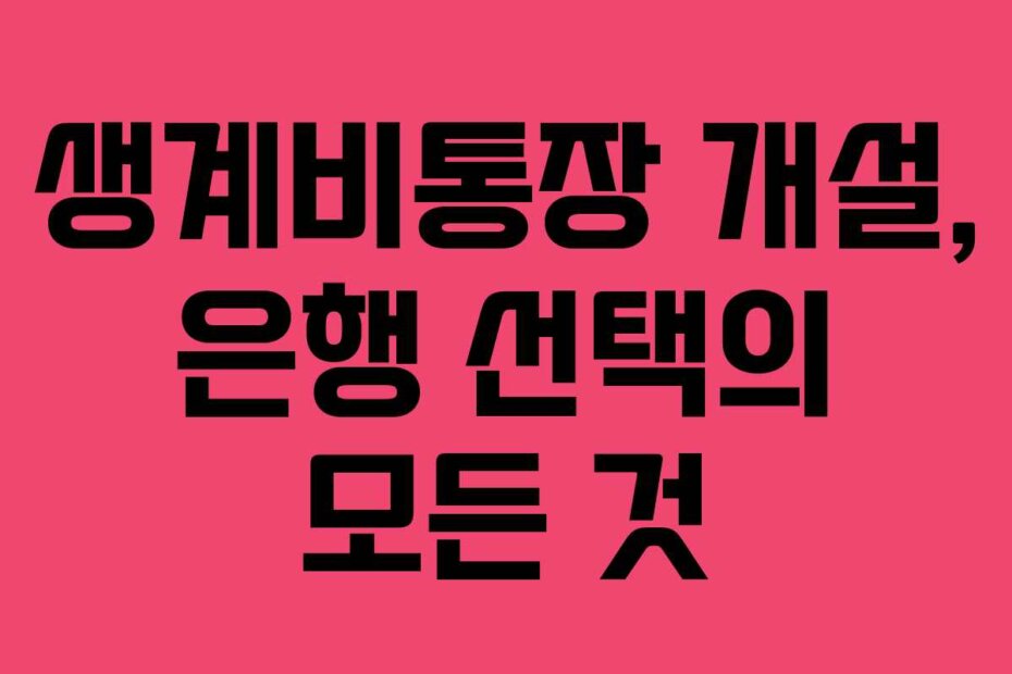 생계비통장 개설, 은행 선택의 모든 것