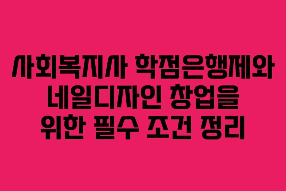 사회복지사 학점은행제와 네일디자인 창업을 위한 필수 조건 정리