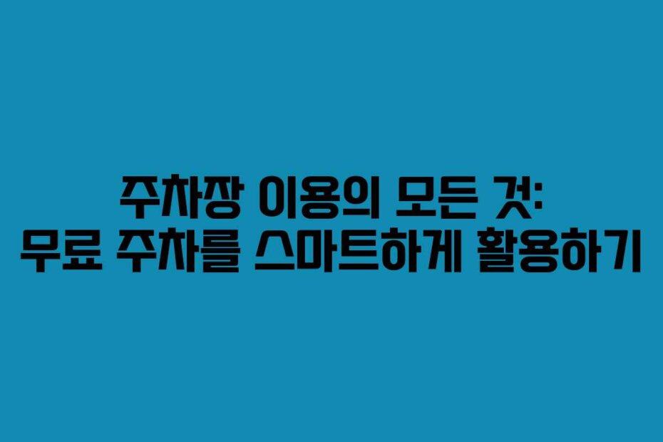 주차장 이용의 모든 것: 무료 주차를 스마트하게 활용하기