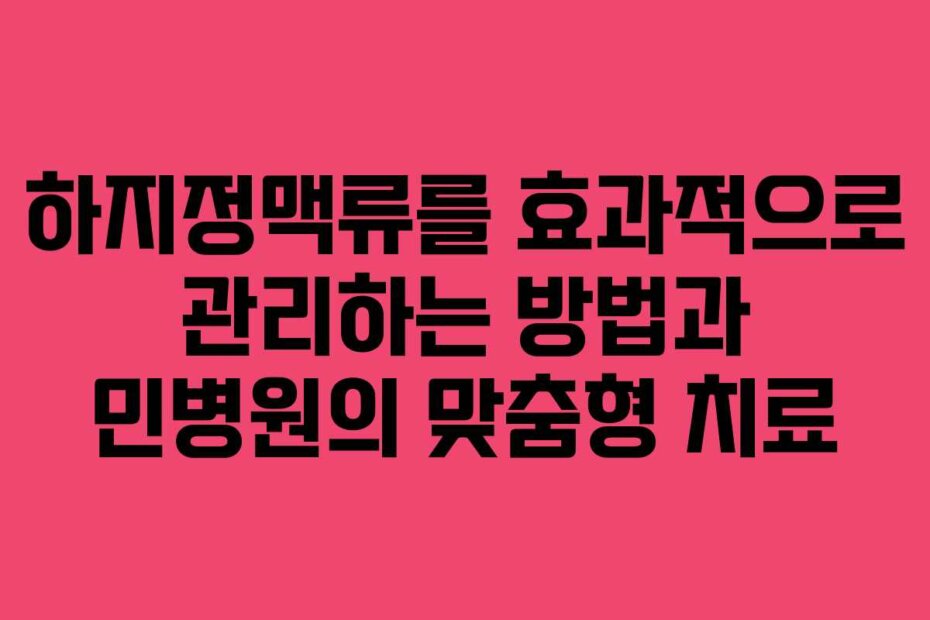 하지정맥류를 효과적으로 관리하는 방법과 민병원의 맞춤형 치료