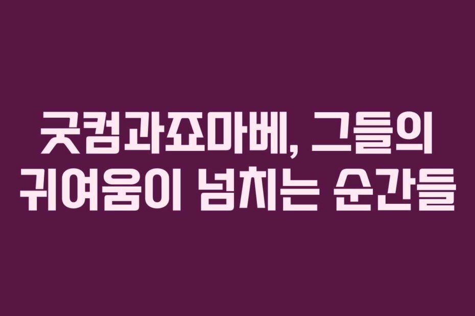 굿컴과죠마베, 그들의 귀여움이 넘치는 순간들