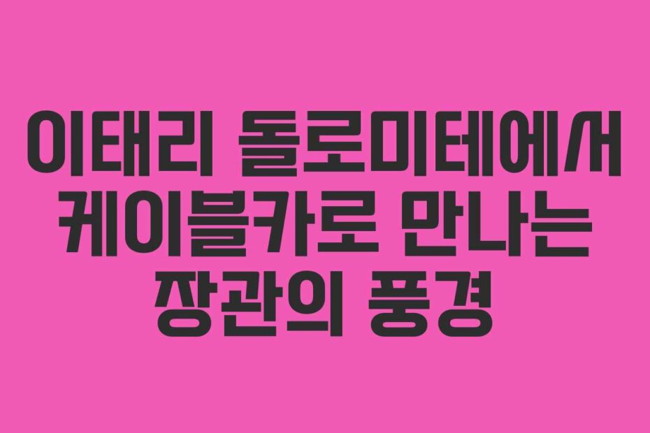 이태리 돌로미테에서 케이블카로 만나는 장관의 풍경