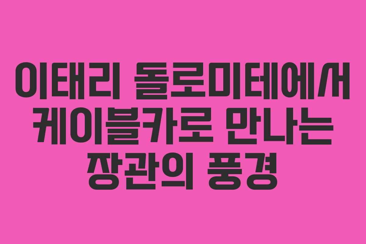 이태리 돌로미테에서 케이블카로 만나는 장관의 풍경