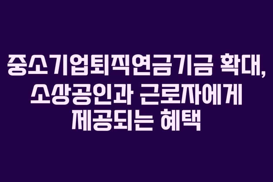 중소기업퇴직연금기금 확대, 소상공인과 근로자에게 제공되는 혜택