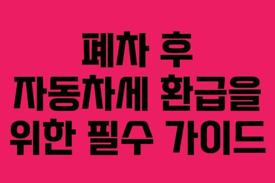 폐차 후 자동차세 환급을 위한 필수 가이드