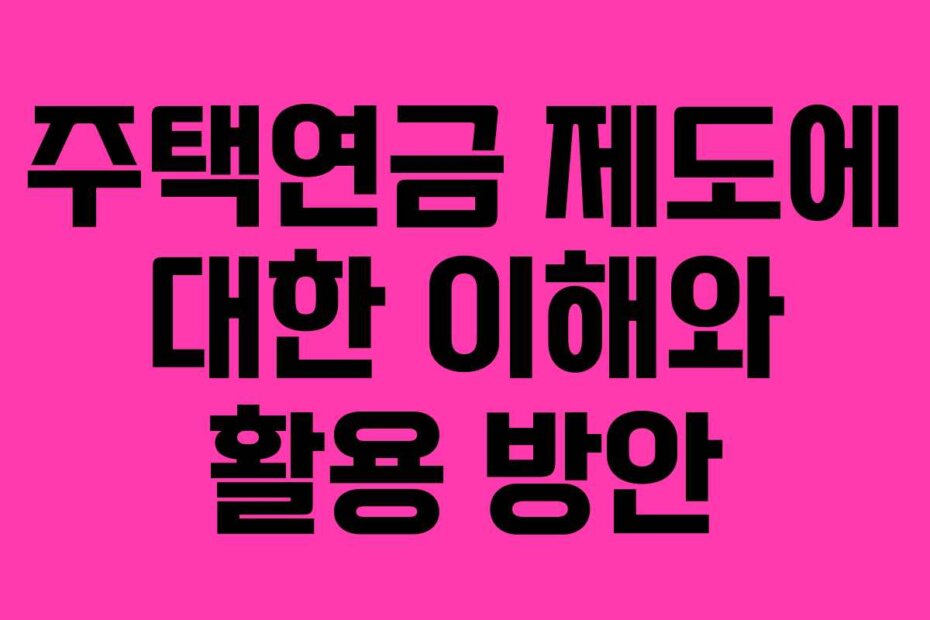 주택연금 제도에 대한 이해와 활용 방안