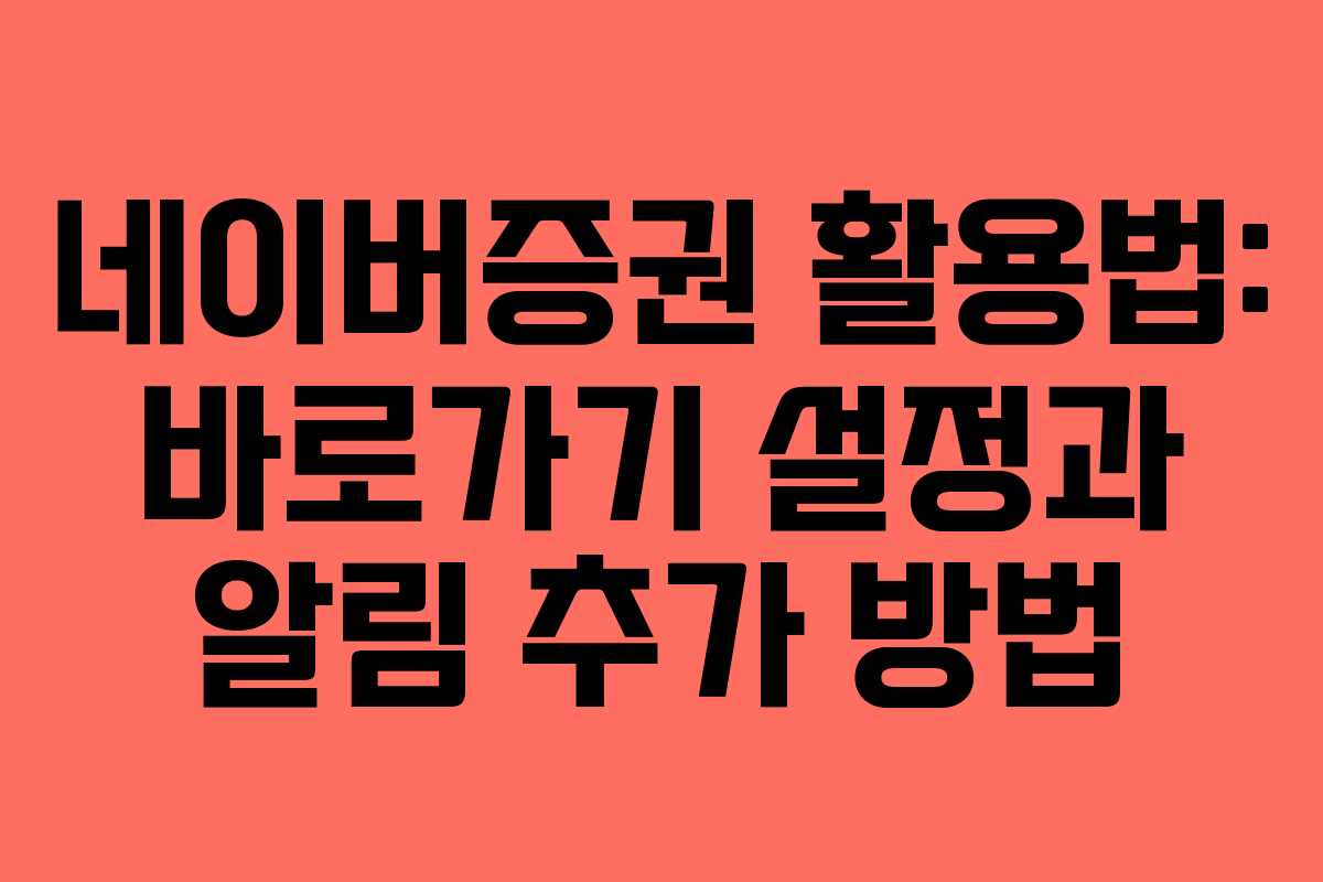 네이버증권 활용법: 바로가기 설정과 알림 추가 방법