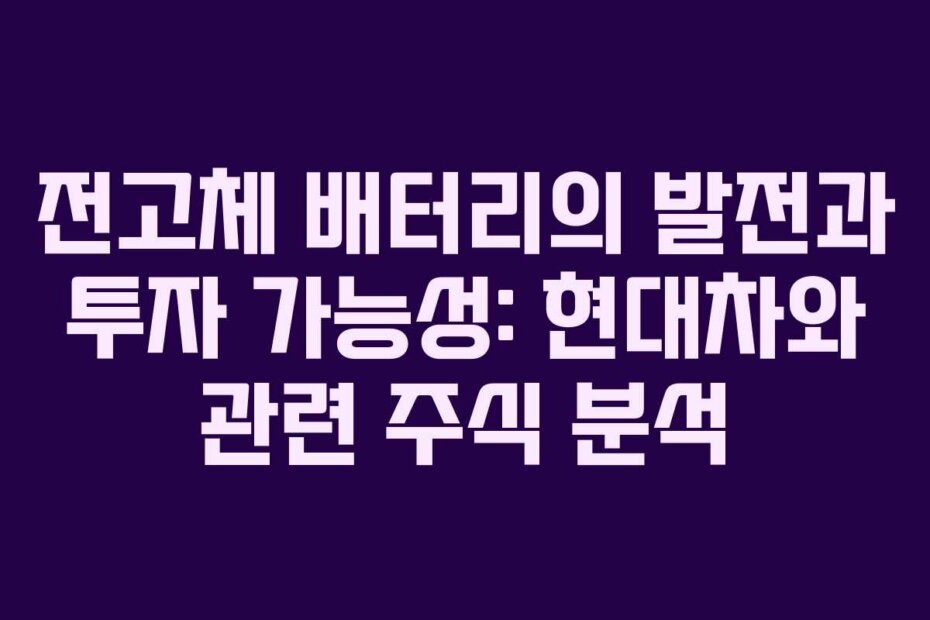 전고체 배터리의 발전과 투자 가능성: 현대차와 관련 주식 분석
