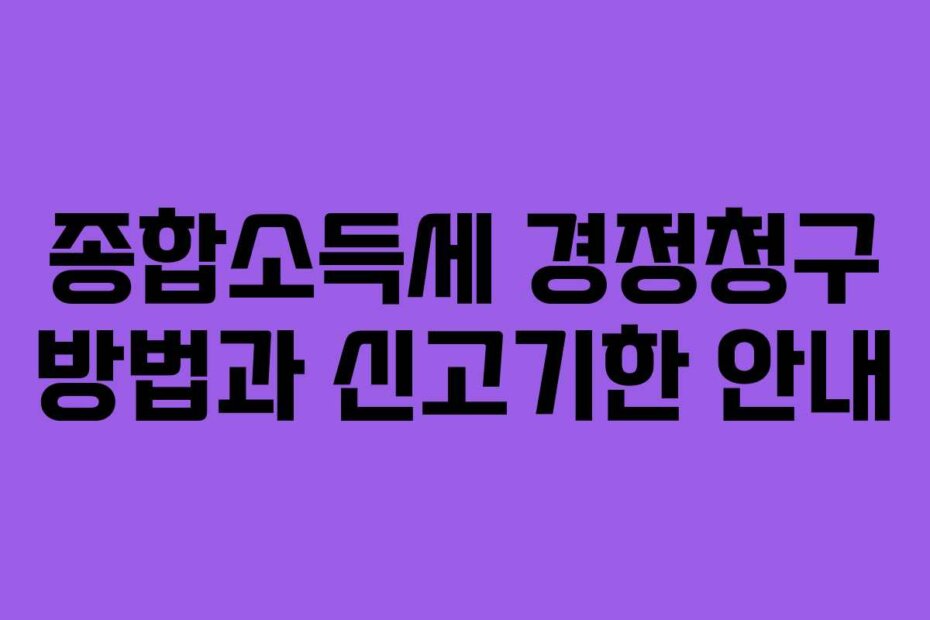 종합소득세 경정청구 방법과 신고기한 안내