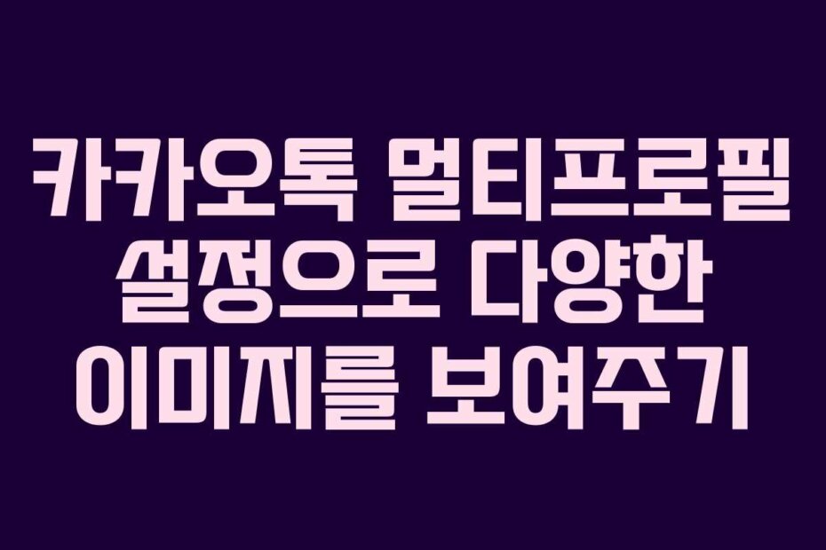 카카오톡 멀티프로필 설정으로 다양한 이미지를 보여주기