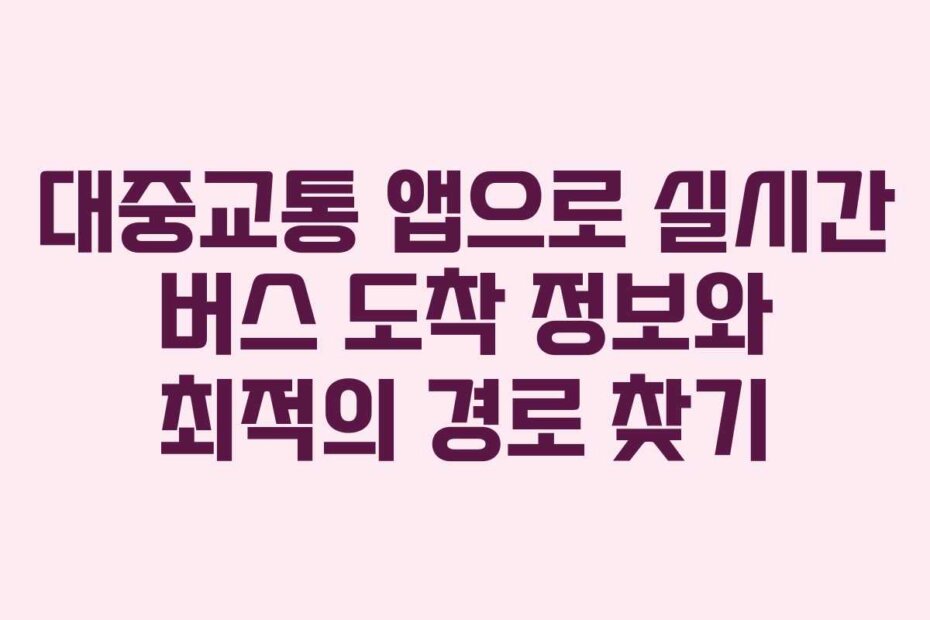 대중교통 앱으로 실시간 버스 도착 정보와 최적의 경로 찾기