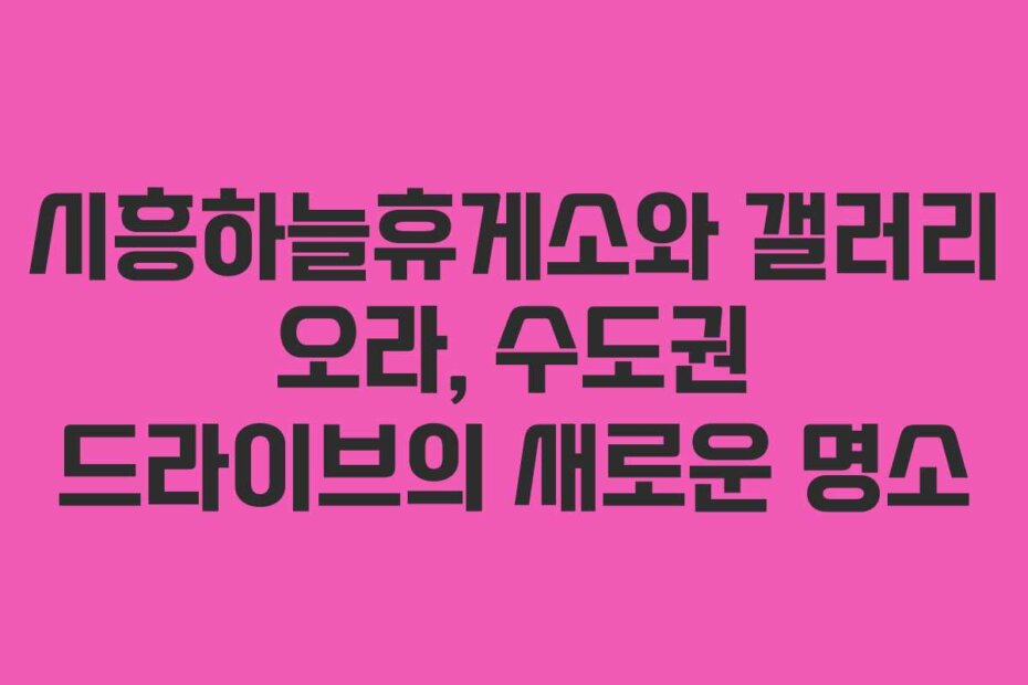 시흥하늘휴게소와 갤러리 오라, 수도권 드라이브의 새로운 명소