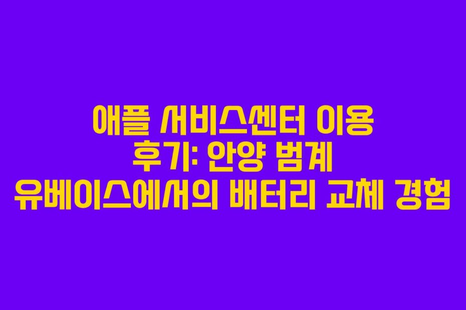 애플 서비스센터 이용 후기: 안양 범계 유베이스에서의 배터리 교체 경험