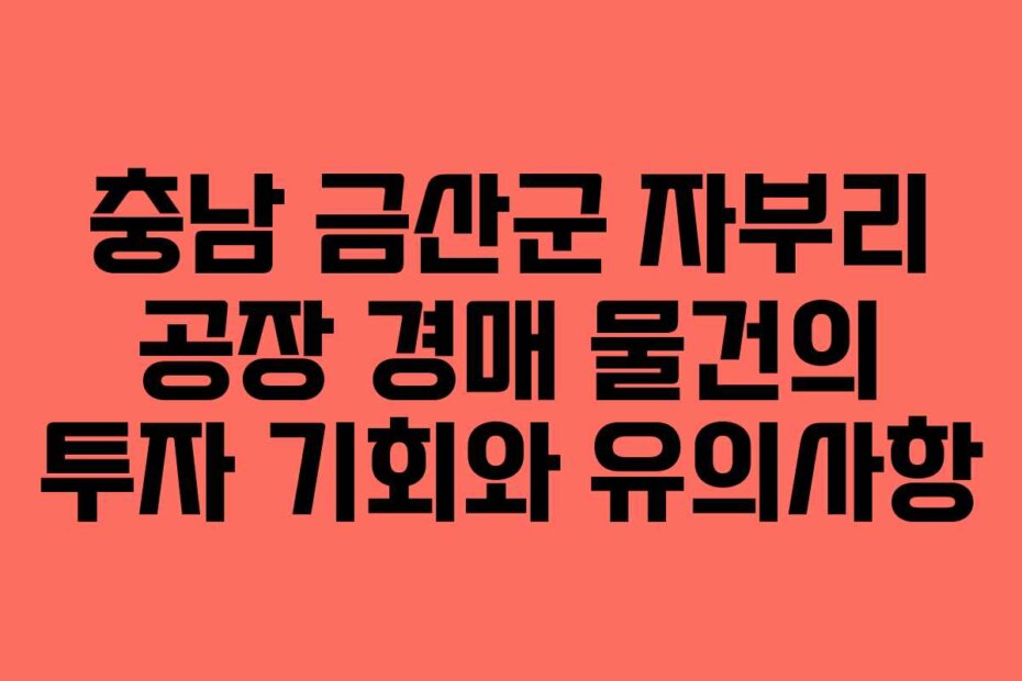 충남 금산군 자부리 공장 경매 물건의 투자 기회와 유의사항