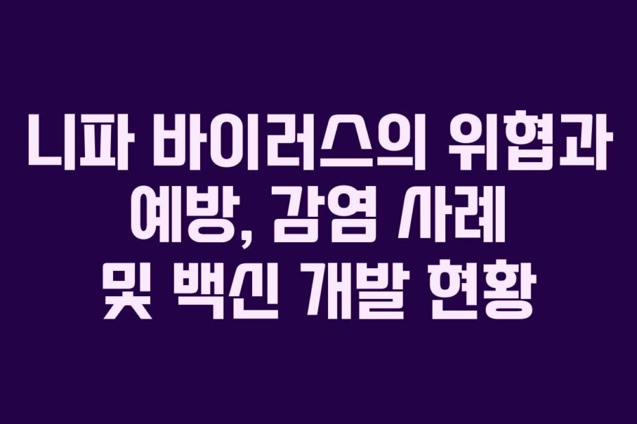 니파 바이러스의 위협과 예방, 감염 사례 및 백신 개발 현황