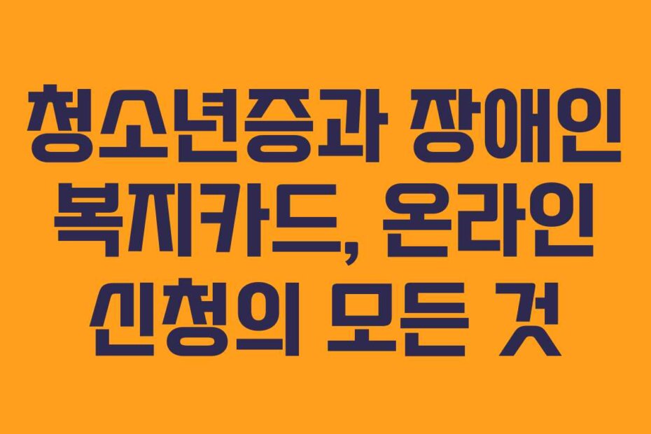 청소년증과 장애인 복지카드, 온라인 신청의 모든 것