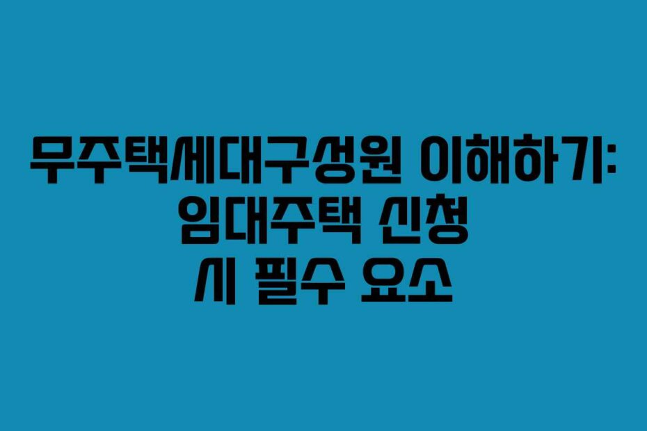 무주택세대구성원 이해하기: 임대주택 신청 시 필수 요소