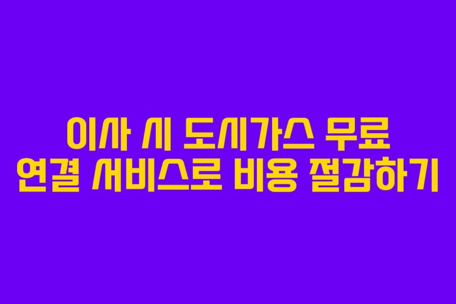 이사 시 도시가스 무료 연결 서비스로 비용 절감하기