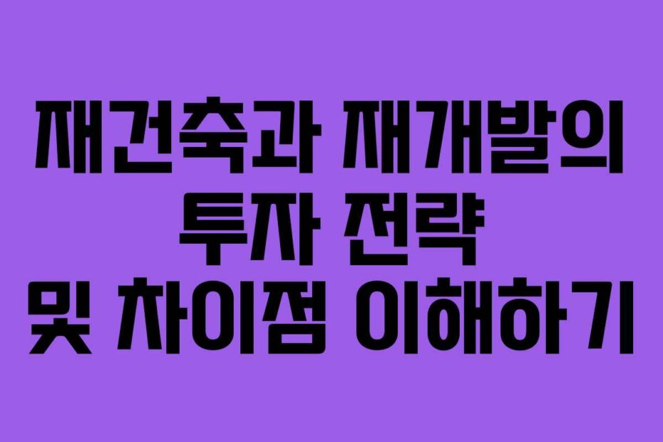 재건축과 재개발의 투자 전략 및 차이점 이해하기