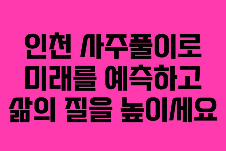 인천 사주풀이로 미래를 예측하고 삶의 질을 높이세요