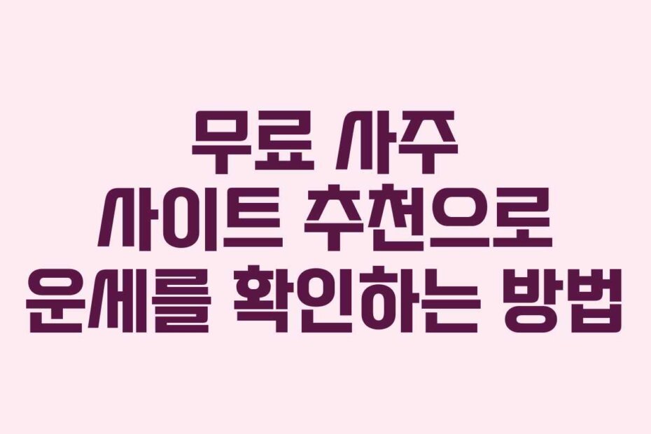 무료 사주 사이트 추천으로 운세를 확인하는 방법