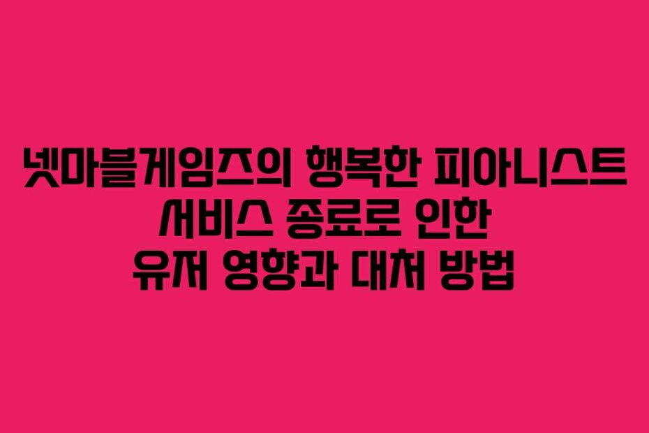 넷마블게임즈의 행복한 피아니스트 서비스 종료로 인한 유저 영향과 대처 방법