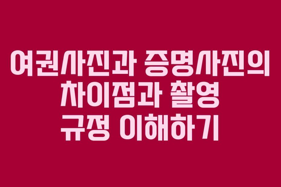여권사진과 증명사진의 차이점과 촬영 규정 이해하기
