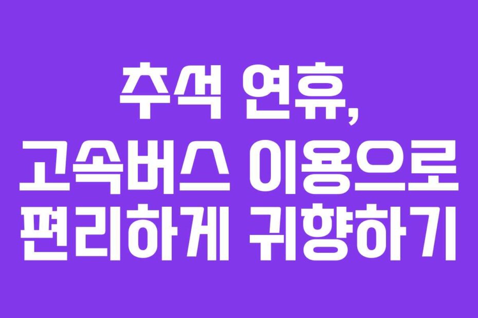 추석 연휴, 고속버스 이용으로 편리하게 귀향하기