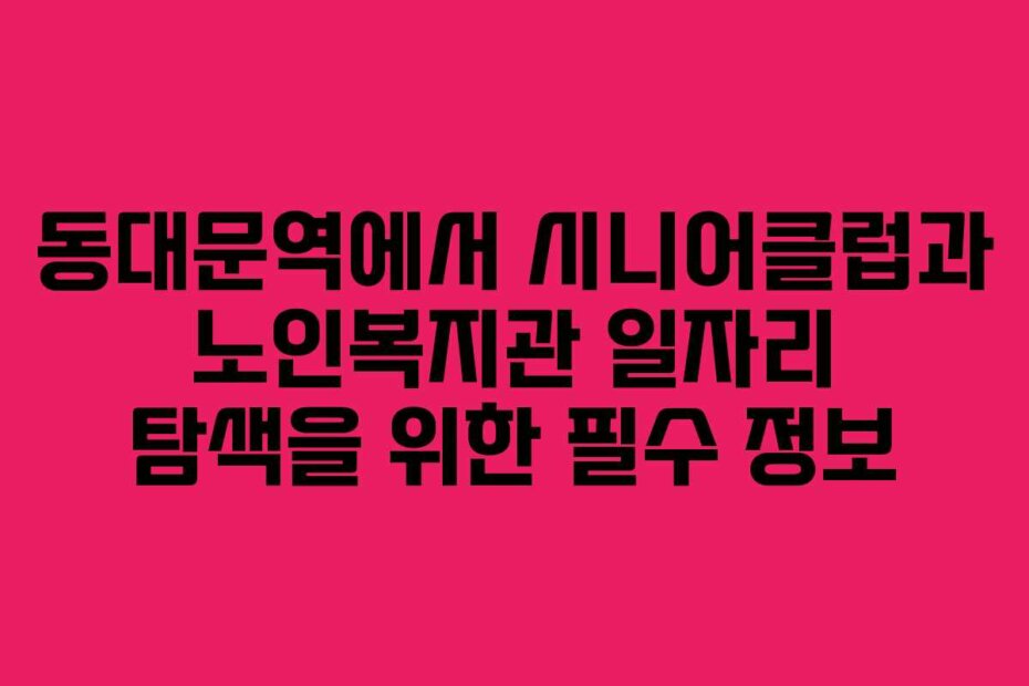 동대문역에서 시니어클럽과 노인복지관 일자리 탐색을 위한 필수 정보