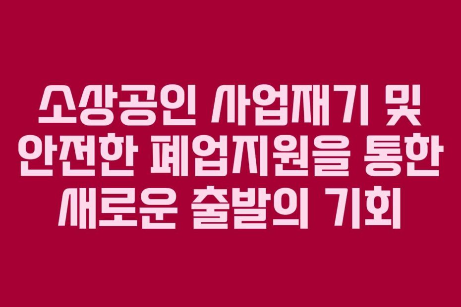 소상공인 사업재기 및 안전한 폐업지원을 통한 새로운 출발의 기회